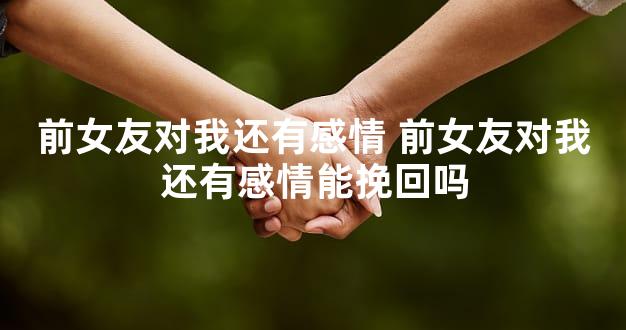 前女友对我还有感情 前女友对我还有感情能挽回吗